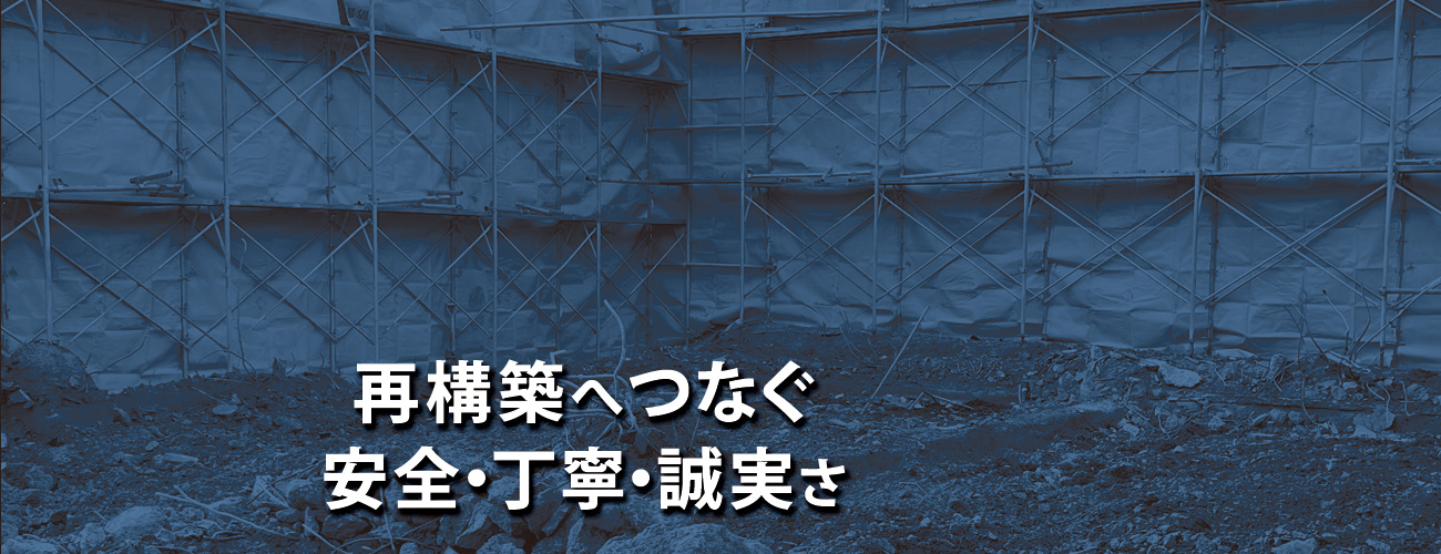 再構築へつなぐ　安全・丁寧・誠実さ